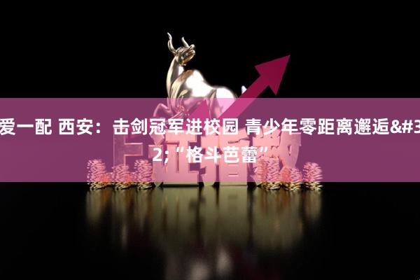 爱一配 西安：击剑冠军进校园 青少年零距离邂逅 “格斗芭蕾”
