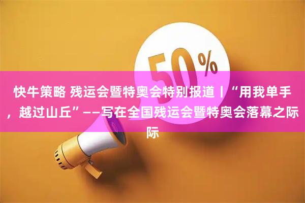 快牛策略 残运会暨特奥会特别报道丨“用我单手，越过山丘”——写在全国残运会暨特奥会落幕之际