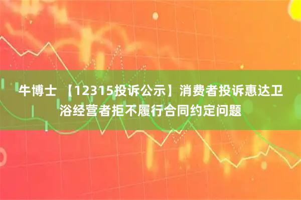 牛博士 【12315投诉公示】消费者投诉惠达卫浴经营者拒不履行合同约定问题