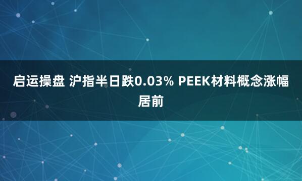 启运操盘 沪指半日跌0.03% PEEK材料概念涨幅居前