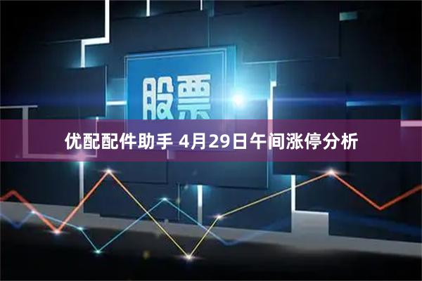 优配配件助手 4月29日午间涨停分析