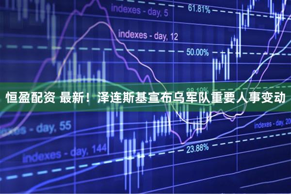 恒盈配资 最新！泽连斯基宣布乌军队重要人事变动