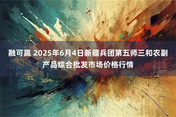 融可赢 2025年6月4日新疆兵团第五师三和农副产品综合批发市场价格行情