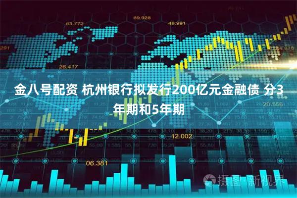 金八号配资 杭州银行拟发行200亿元金融债 分3年期和5年期