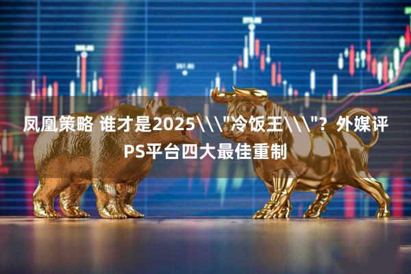凤凰策略 谁才是2025\＂冷饭王\＂？外媒评PS平台四大最佳重制