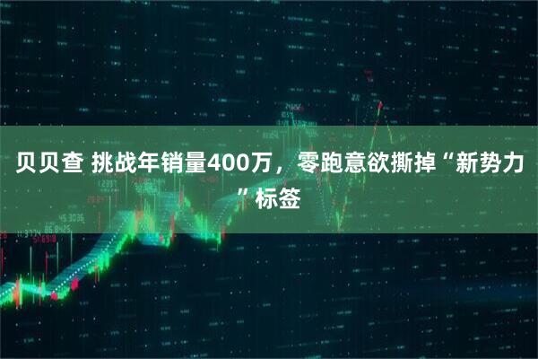 贝贝查 挑战年销量400万，零跑意欲撕掉“新势力”标签