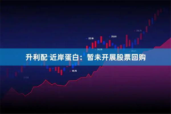 升利配 近岸蛋白：暂未开展股票回购
