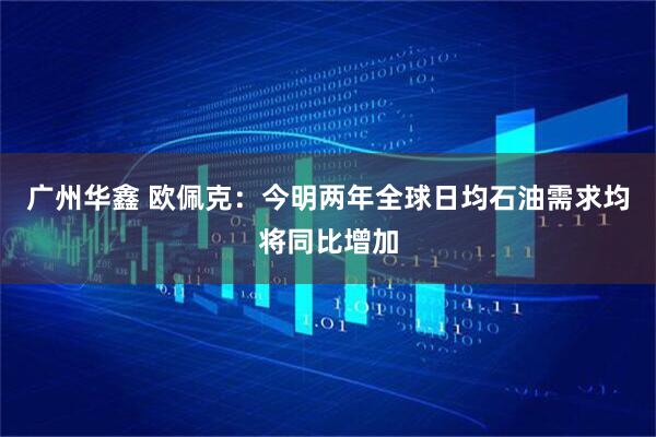 广州华鑫 欧佩克：今明两年全球日均石油需求均将同比增加