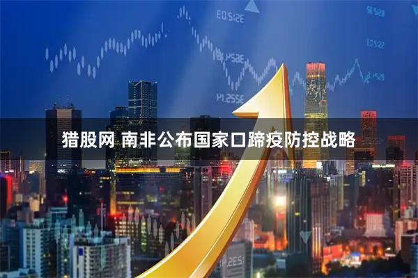 猎股网 南非公布国家口蹄疫防控战略