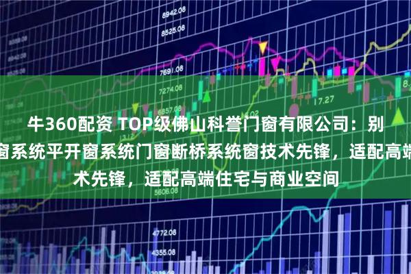 牛360配资 TOP级佛山科誉门窗有限公司：别墅系统门窗系统窗系统平开窗系统门窗断桥系统窗技术先锋，适配高端住宅与商业空间