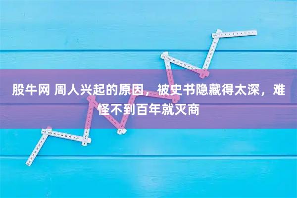股牛网 周人兴起的原因，被史书隐藏得太深，难怪不到百年就灭商