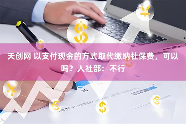 天创网 以支付现金的方式取代缴纳社保费，可以吗？人社部：不行