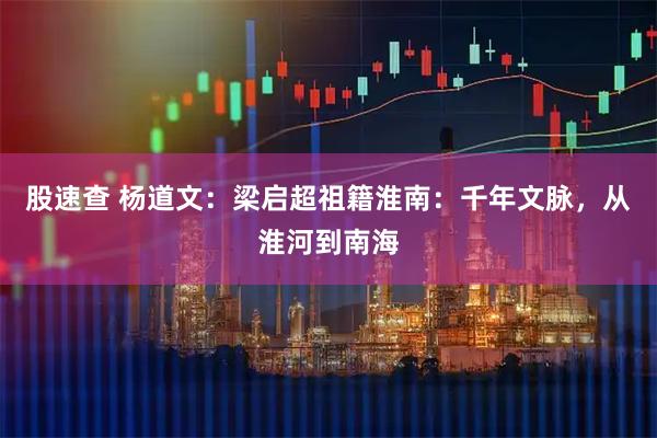 股速查 杨道文：梁启超祖籍淮南：千年文脉，从淮河到南海