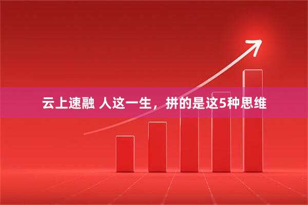 云上速融 人这一生，拼的是这5种思维