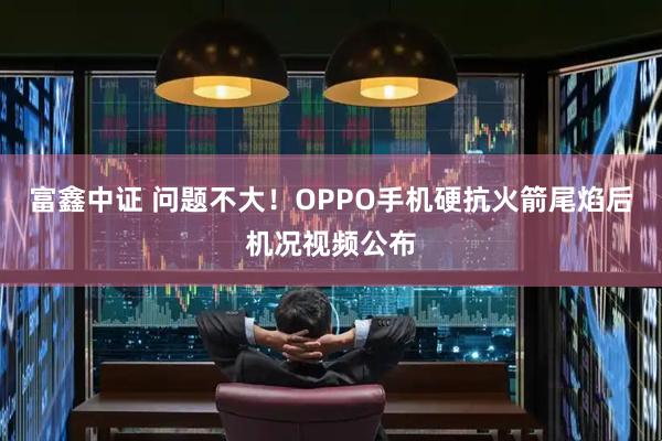 富鑫中证 问题不大！OPPO手机硬抗火箭尾焰后机况视频公布